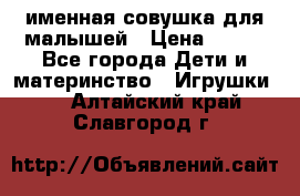 именная совушка для малышей › Цена ­ 600 - Все города Дети и материнство » Игрушки   . Алтайский край,Славгород г.